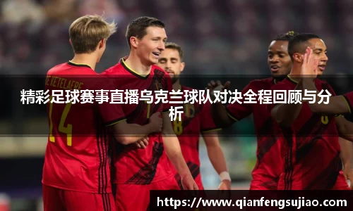 精彩足球赛事直播乌克兰球队对决全程回顾与分析