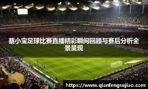 蔡小宝足球比赛直播精彩瞬间回顾与赛后分析全景呈现