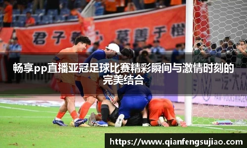 畅享pp直播亚冠足球比赛精彩瞬间与激情时刻的完美结合