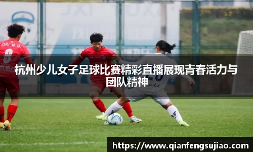 杭州少儿女子足球比赛精彩直播展现青春活力与团队精神