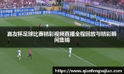 嘉友杯足球比赛精彩视频直播全程回放与精彩瞬间集锦