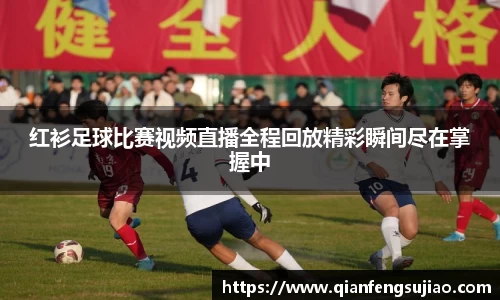 红衫足球比赛视频直播全程回放精彩瞬间尽在掌握中