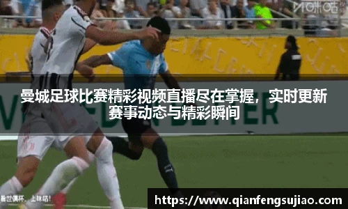 曼城足球比赛精彩视频直播尽在掌握，实时更新赛事动态与精彩瞬间