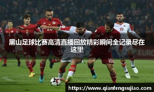 黑山足球比赛高清直播回放精彩瞬间全记录尽在这里
