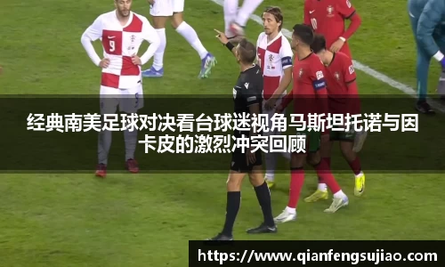 经典南美足球对决看台球迷视角马斯坦托诺与因卡皮的激烈冲突回顾