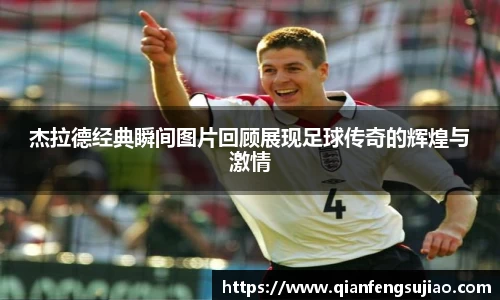 杰拉德经典瞬间图片回顾展现足球传奇的辉煌与激情