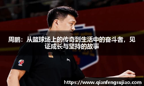 周鹏：从篮球场上的传奇到生活中的奋斗者，见证成长与坚持的故事