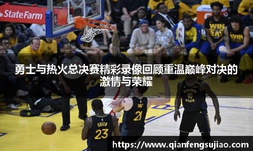勇士与热火总决赛精彩录像回顾重温巅峰对决的激情与荣耀