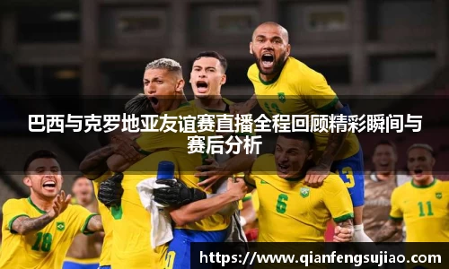 巴西与克罗地亚友谊赛直播全程回顾精彩瞬间与赛后分析