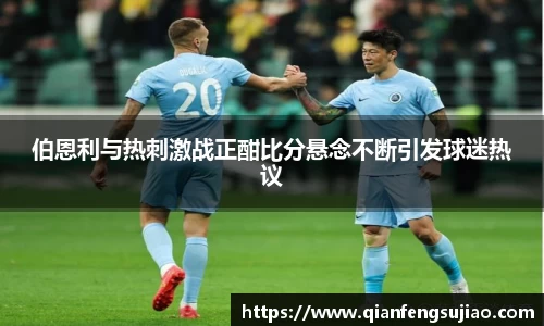 伯恩利与热刺激战正酣比分悬念不断引发球迷热议