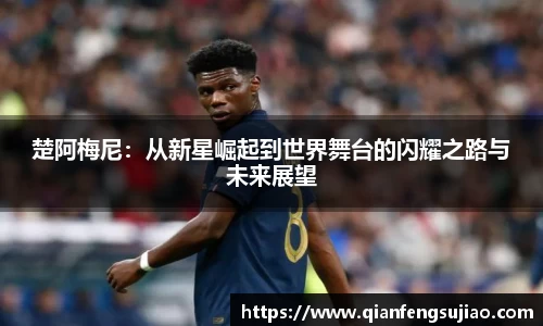 楚阿梅尼：从新星崛起到世界舞台的闪耀之路与未来展望