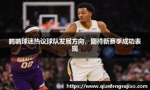 鹈鹕球迷热议球队发展方向，期待新赛季成功表现