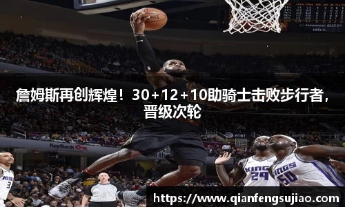 詹姆斯再创辉煌！30+12+10助骑士击败步行者，晋级次轮